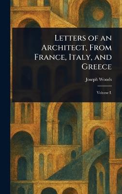 Letters of an Architect, From France, Italy, and Greece - Joseph Woods - cover