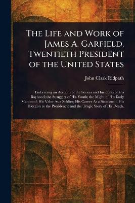 The Life and Work of James A. Garfield, Twentieth President of the United States - John Clark Ridpath - cover