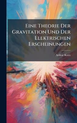 Eine Theorie Der Gravitation Und Der Elektrischen Erscheinungen - Arthur Korn - cover