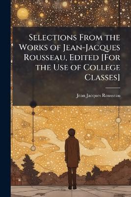 Selections From the Works of Jean-Jacques Rousseau, Edited [For the Use of College Classes] - Jean-Jacques Rousseau - cover
