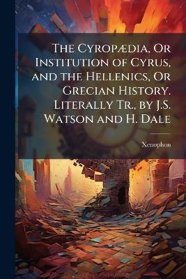The CyropÃ]dia, Or Institution of Cyrus, and the Hellenics, Or Grecian History. Literally Tr., by J.S. Watson and H. Dale - Xenophon - cover