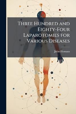 Three Hundred and Eighty-Four Laparotomies for Various Diseases - John Homans - cover