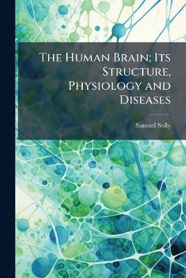 The Human Brain; Its Structure, Physiology and Diseases - Samuel Solly - cover