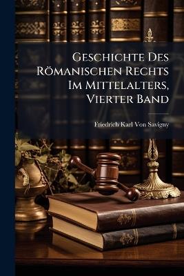 Geschichte Des Römanischen Rechts Im Mittelalters, Vierter Band - Friedrich Karl Von Savigny - cover