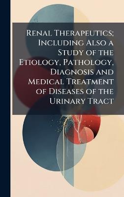 Renal Therapeutics; Including Also a Study of the Etiology, Pathology, Diagnosis and Medical Treatment of Diseases of the Urinary Tract - cover