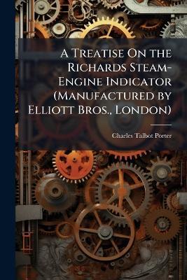 A Treatise On the Richards Steam-Engine Indicator (Manufactured by Elliott Bros., London) - Charles Talbot Porter - cover