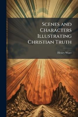 Scenes and Characters Illustrating Christian Truth - Henry Ware - cover