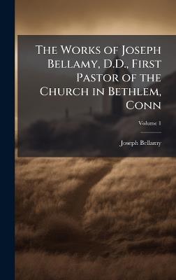 The Works of Joseph Bellamy, D.D., First Pastor of the Church in Bethlem, Conn - Joseph Bellamy - cover