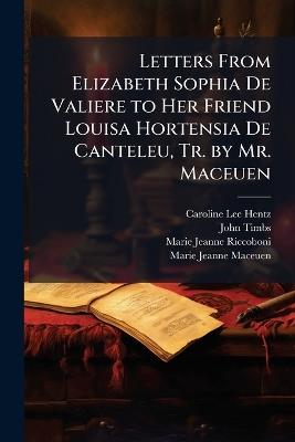 Letters From Elizabeth Sophia De Valiere to Her Friend Louisa Hortensia De Canteleu, Tr. by Mr. Maceuen - Caroline Lee Hentz,John Timbs,Marie Jeanne Riccoboni - cover