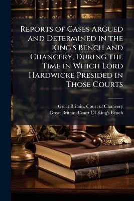 Reports of Cases Argued and Determined in the King's Bench and Chancery, During the Time in Which Lord Hardwicke Presided in Those Courts - cover