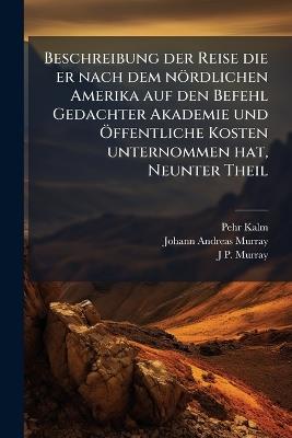 Beschreibung der Reise die er nach dem nördlichen Amerika auf den Befehl Gedachter Akademie und Ã-ffentliche Kosten unternommen hat, Neunter Theil - Pehr Kalm,Johann Andreas Murray,J P Murray - cover