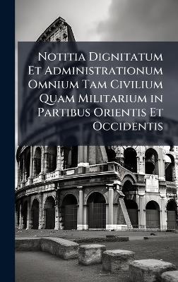Notitia Dignitatum Et Administrationum Omnium Tam Civilium Quam Militarium in Partibus Orientis Et Occidentis - cover