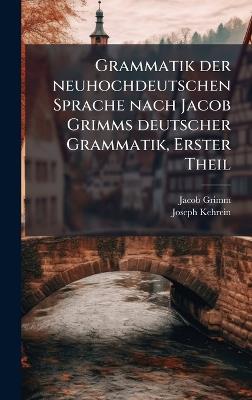Grammatik der neuhochdeutschen Sprache nach Jacob Grimms deutscher Grammatik, Erster Theil - Jacob Grimm,Joseph Kehrein - cover