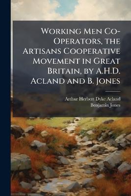 Working Men Co-Operators, the Artisans Cooperative Movement in Great Britain, by A.H.D. Acland and B. Jones - Arthur Herbert Dyke Acland,Benjamin Jones - cover