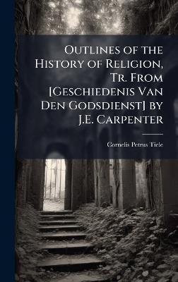 Outlines of the History of Religion, Tr. From [Geschiedenis Van Den Godsdienst] by J.E. Carpenter - Cornelis Petrus Tiele - cover