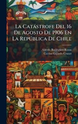 La Catàstrofe Del 16 De Agosto De 1906 En La RepÃ°blica De Chile - Alfredo Rodrã-Guez Rozas,Cardos Gajardo Cruzat - cover