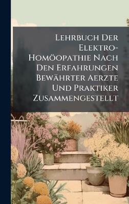 Lehrbuch Der Elektro-Homöopathie Nach Den Erfahrungen Bewährter Aerzte Und Praktiker Zusammengestellt - cover