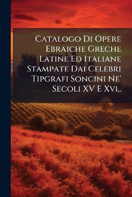 Catalogo Di Opere Ebraiche Greche Latine Ed Italiane Stampate Dai Celebri Tipgrafi Soncini Ne' Secoli XV E Xvi, . - cover