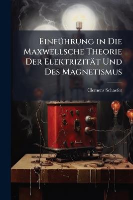 EinfÃ1/4hrung in Die Maxwellsche Theorie Der Elektrizität Und Des Magnetismus - Clemens Schaefer - cover