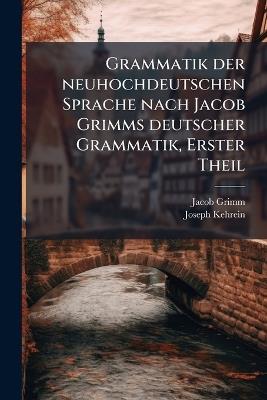 Grammatik der neuhochdeutschen Sprache nach Jacob Grimms deutscher Grammatik, Erster Theil - Jacob Grimm,Joseph Kehrein - cover
