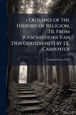 Outlines of the History of Religion, Tr. From [Geschiedenis Van Den Godsdienst] by J.E. Carpenter - Cornelis Petrus Tiele - cover