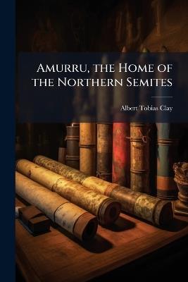 Amurru, the Home of the Northern Semites - Albert Tobias Clay - cover