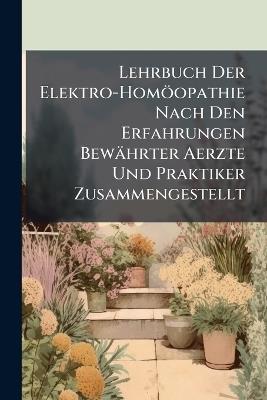 Lehrbuch Der Elektro-Homöopathie Nach Den Erfahrungen Bewährter Aerzte Und Praktiker Zusammengestellt - cover