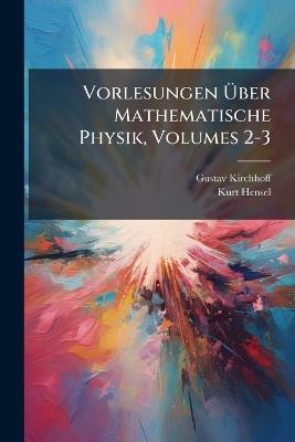 Vorlesungen Ãber Mathematische Physik, Volumes 2-3 - Gustav Kirchhoff,Kurt Hensel - cover