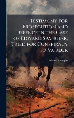 Testimony for Prosecution and Defence in the Case of Edward Spangler, Tried for Conspiracy to Murder - Edward Spangler - cover