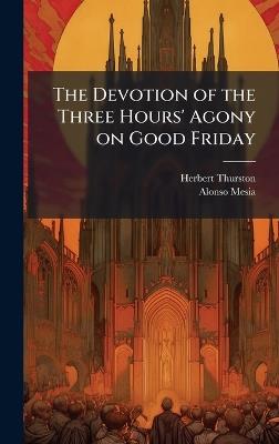 The Devotion of the Three Hours' Agony on Good Friday - Herbert Thurston,Alonso Mesia - cover