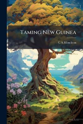Taming New Guinea - C A Monckton - cover