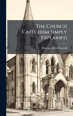 The Church Catechism Simply Explained - Thomas Alfred Stowell - cover