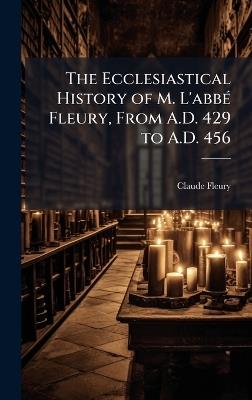 The Ecclesiastical History of M. L'abbÃ(c) Fleury, From A.D. 429 to A.D. 456 - Claude Fleury - cover