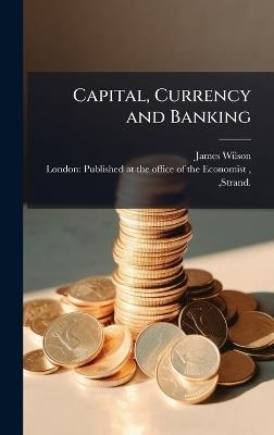 Capital, Currency and Banking - James Wilson - cover