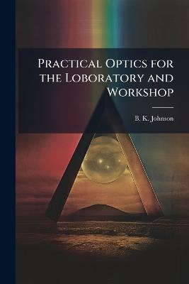 Practical Optics for the Loboratory and Workshop - B K Johnson - cover