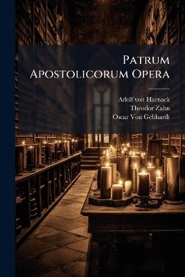 Patrum Apostolicorum Opera - Adolf Von Harnack,Theodor Zahn,Oscar Von Gebhardt - cover