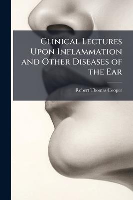 Clinical Lectures Upon Inflammation and Other Diseases of the Ear - Robert Thomas Cooper - cover