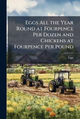 Eggs All the Year Round at Fourpence Per Dozen and Chickens at Fourpence Per Pound - Eggs - cover