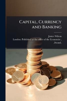 Capital, Currency and Banking - James Wilson - cover
