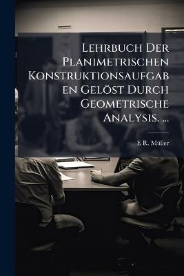 Lehrbuch Der Planimetrischen Konstruktionsaufgaben Gelöst Durch Geometrische Analysis. ... - E R Mã1/4ller - cover
