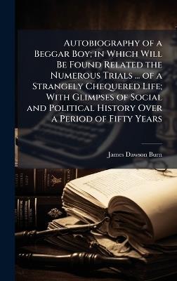 Autobiography of a Beggar Boy; in Which Will Be Found Related the Numerous Trials ... of a Strangely Chequered Life; With Glimpses of Social and Political History Over a Period of Fifty Years - James Dawson Burn - cover