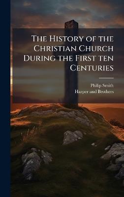The History of the Christian Church During the First ten Centuries - Philip Smith - cover