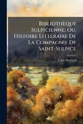 Bibliothèque Sulpicienne; Ou, Histoire LittÃ(c)raire De La Compagnie De Saint-Sulpice - Louis Bertrand - cover