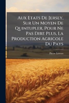 Aux Etats De Jersey, Sur Un Moyen De Quintupler, Pour Ne Pas Dire Plus, La Production Agricole Du Pays - Pierre LeRoux - cover