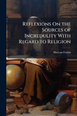 Reflexions On the Sources of Incredulity With Regard to Religion - Duncan Forbes - cover