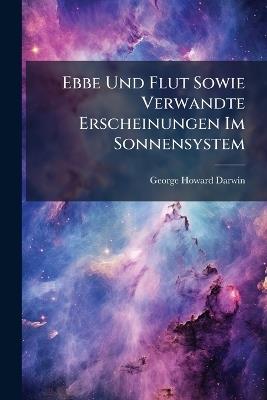 Ebbe Und Flut Sowie Verwandte Erscheinungen Im Sonnensystem - George Howard Darwin - cover