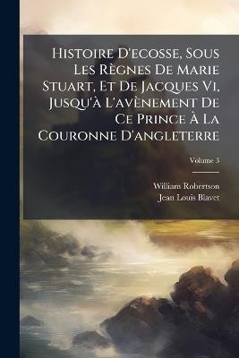 Histoire D'ecosse, Sous Les Règnes De Marie Stuart, Et De Jacques Vi, Jusqu'Ã L'avènement De Ce Prince Ã La Couronne D'angleterre - William Robertson,Jean-Louis Blavet - cover