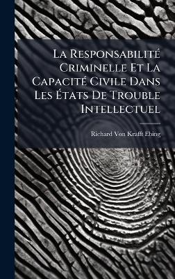 La ResponsabilitÃ(c) Criminelle Et La CapacitÃ(c) Civile Dans Les Ãtats De Trouble Intellectuel - Richard Von Krafft-Ebing - cover