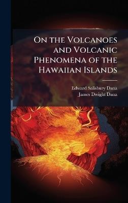 On the Volcanoes and Volcanic Phenomena of the Hawaiian Islands - Edward Salisbury Dana,James Dwight Dana - cover
