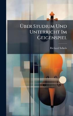 Ãber Studium Und Unterricht Im Geigenspiel - Richard Scholz - cover